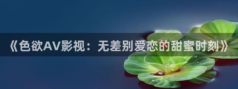 韩国影视免费观看：《色欲AV影视：无差别爱恋的甜蜜时刻》